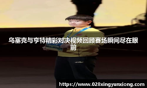 乌塞克与亨特精彩对决视频回顾赛场瞬间尽在眼前